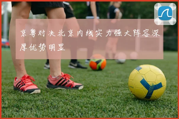 京粤对决北京内线实力强大阵容深厚优势明显