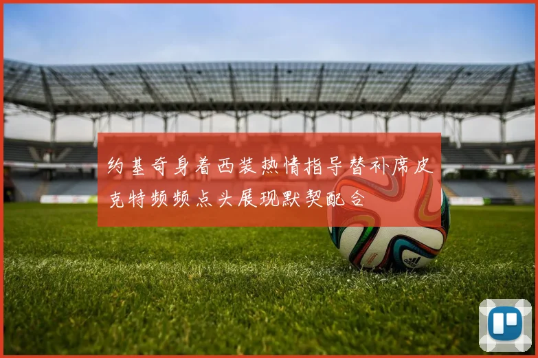 约基奇身着西装热情指导替补席皮克特频频点头展现默契配合