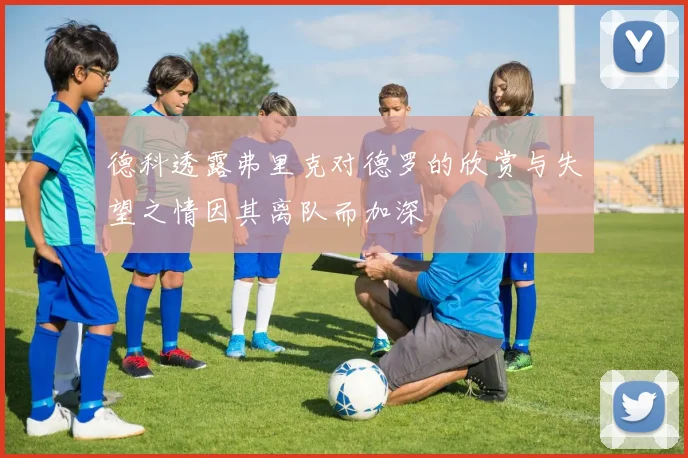 德科透露弗里克对德罗的欣赏与失望之情因其离队而加深