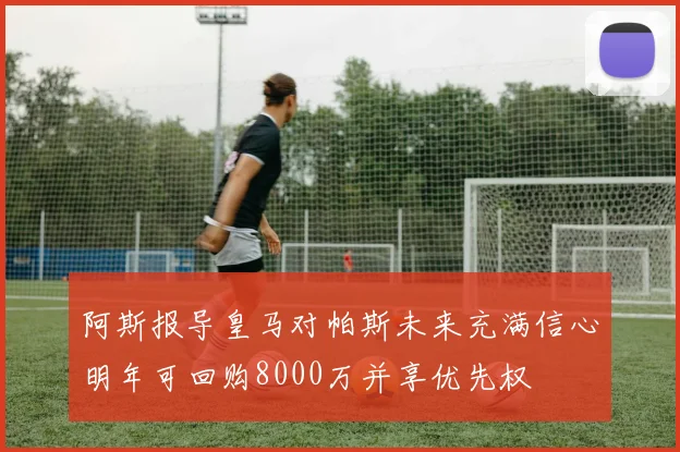 阿斯报导皇马对帕斯未来充满信心明年可回购8000万并享优先权