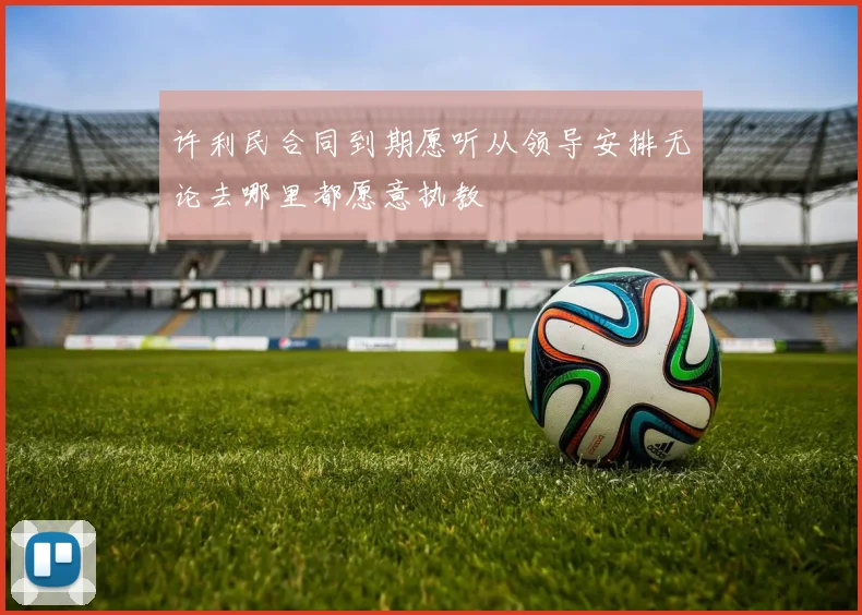 许利民合同到期愿听从领导安排无论去哪里都愿意执教