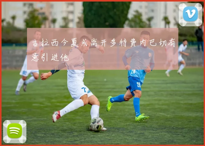 吉拉西今夏或离开多特费内巴切有意引进他
