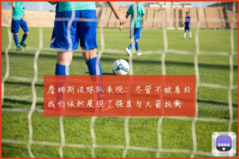 詹姆斯谈球队表现：尽管不被看好我们依然展现了强度与火箭抗衡