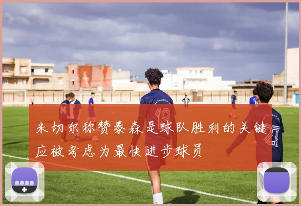 米切尔称赞泰森是球队胜利的关键应被考虑为最快进步球员