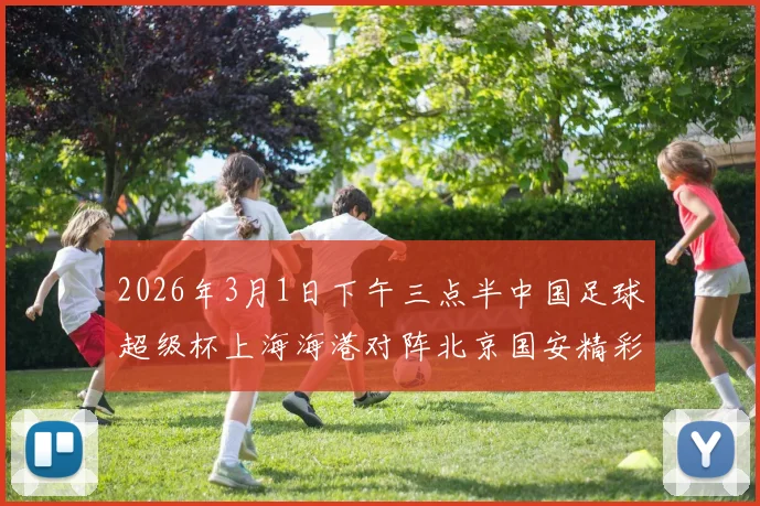 2026年3月1日下午三点半中国足球超级杯上海海港对阵北京国安精彩对决即将上演