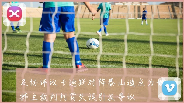 足协评议卡迪斯对阵泰山造点为假摔主裁判判罚失误引发争议