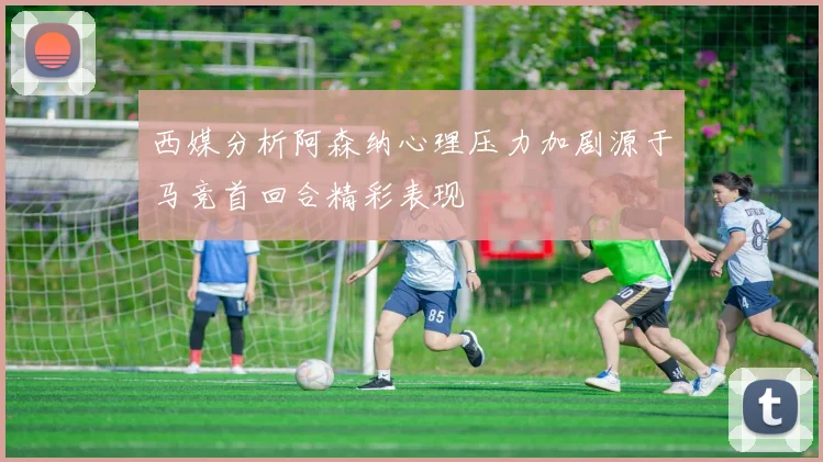 西媒分析阿森纳心理压力加剧源于马竞首回合精彩表现