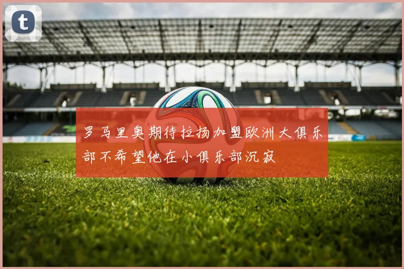 罗马里奥期待拉扬加盟欧洲大俱乐部不希望他在小俱乐部沉寂
