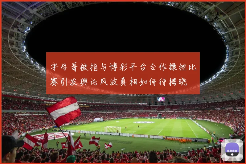 字母哥被指与博彩平台合作操控比赛引发舆论风波真相如何待揭晓