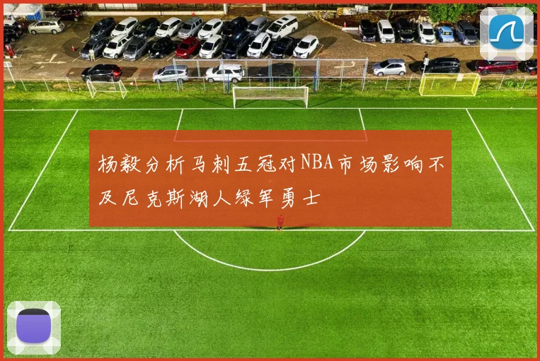杨毅分析马刺五冠对NBA市场影响不及尼克斯湖人绿军勇士