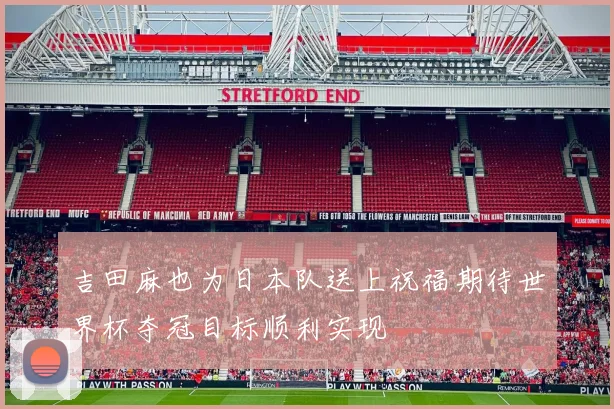 吉田麻也为日本队送上祝福期待世界杯夺冠目标顺利实现