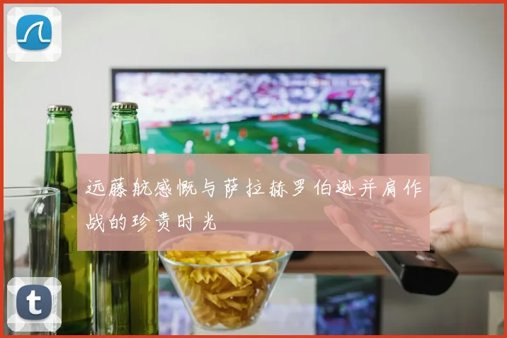 远藤航感慨与萨拉赫罗伯逊并肩作战的珍贵时光