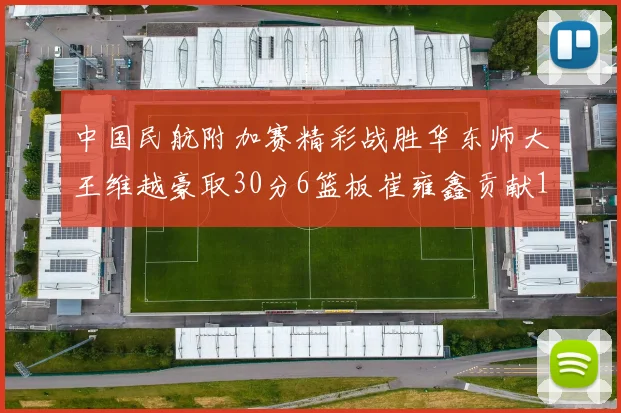 中国民航附加赛精彩战胜华东师大王维越豪取30分6篮板崔雍鑫贡献12分13篮板15助攻
