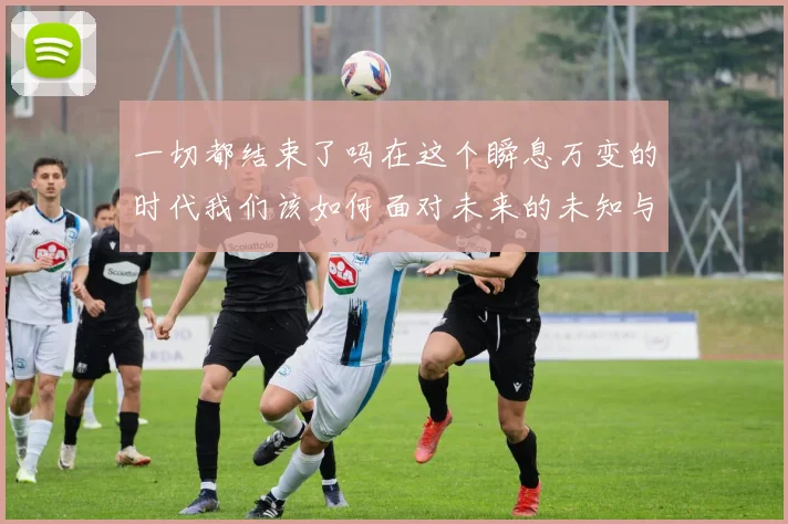 一切都结束了吗在这个瞬息万变的时代我们该如何面对未来的未知与挑战