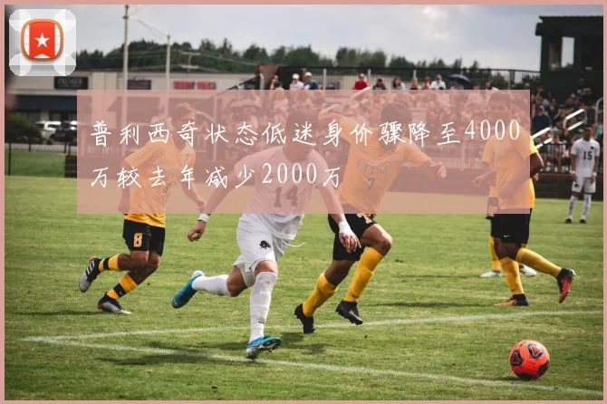普利西奇状态低迷身价骤降至4000万较去年减少2000万